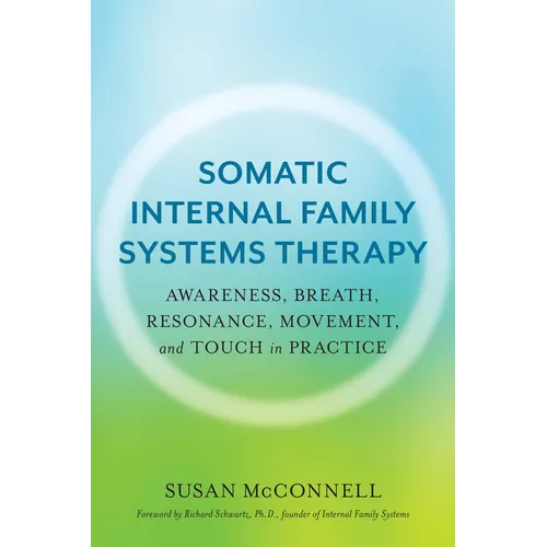 Somatic Internal Family Systems Therapy: Awareness, Breath, Resonance, Movement, and Touch in Practice--Endorsed by Top Experts in Therapeutic Healing - Paperback