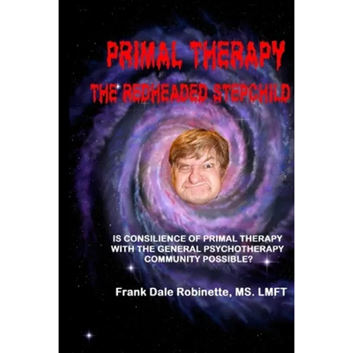 Primal Therapy The Redheaded Stepchild: Is Consilience of Primal Therapy with the General Psychotherapy Community Possible? - Paperback