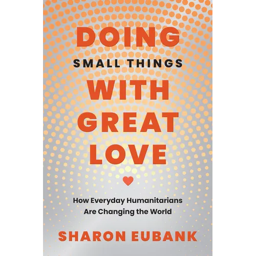 Doing Small Things with Great Love: How Everyday Humanitarians Are Changing the World - Hardcover