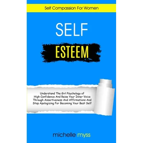 Self Esteem: Learn The Girl Psychology of High Confidence To Raise Your Inner Voice Through Assertiveness And Affirmations And Stop Apologizing For Be - Paperback