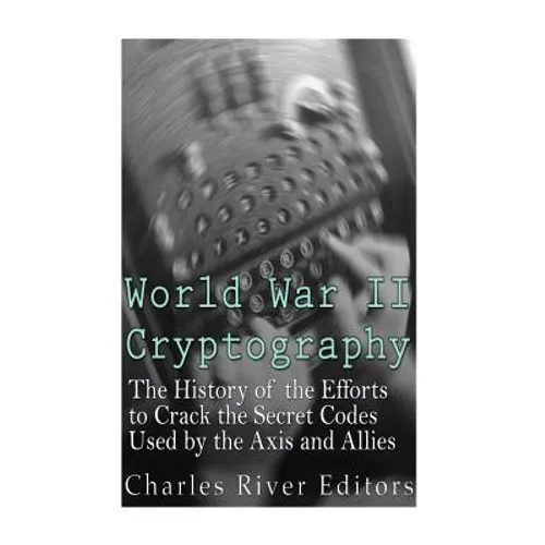 World War II Cryptography: The History of the Efforts to Crack the Secret Codes Used by the Axis and Allies - Paperback