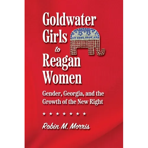 Goldwater Girls to Reagan Women: Gender, Georgia, and the Growth of the New Right - Paperback