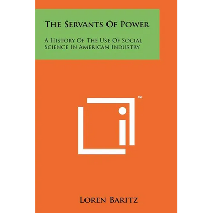The Servants Of Power: A History Of The Use Of Social Science In American Industry - Paperback