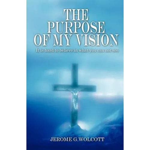 The Purpose of My Vision: It Is Hard to Believe in What You Can Not See - Paperback