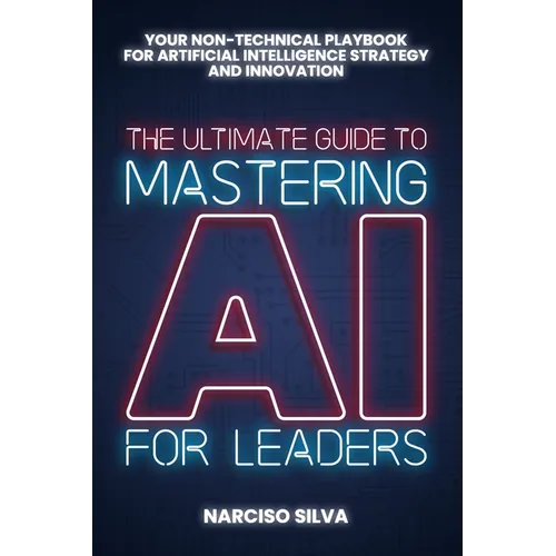 The Ultimate Guide to Mastering AI for Leaders: Your Non-technical Playbook for Artificial Intelligence Strategy and Innovation - Paperback