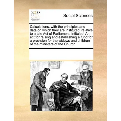 Calculations, with the Principles and Data on Which They Are Instituted: Relative to a Late Act of Parliament, Intituled, an ACT for Raising and Estab - Paperback