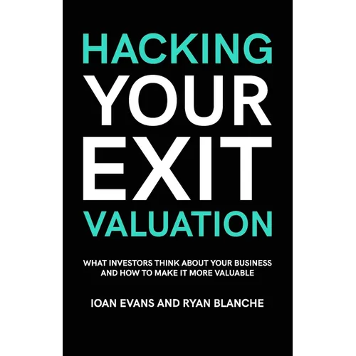 Hacking Your Exit Valuation: What Investors Think About Your Business And How To Make It More Valuable - Paperback