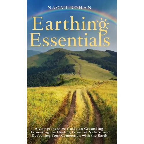 Earthing Essentials: A Comprehensive Guide on Grounding, Harnessing the Healing Power of Nature, and Deepening Your Connection with the Earth - Hardcover