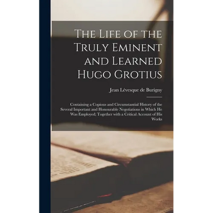 The Life of the Truly Eminent and Learned Hugo Grotius: Containing a Copious and Circumstantial History of the Several Important and Honourable Negoti - Hardcover