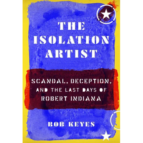 The Isolation Artist: Scandal, Deception, and the Last Days of Robert Indiana - Hardcover