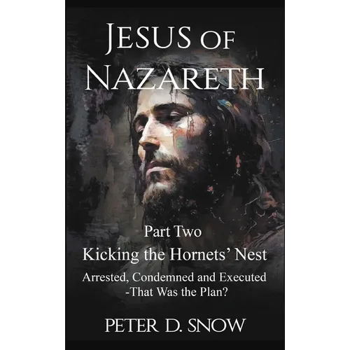 JESUS OF NAZARETH Part Two: KICKING THE HORNETS' NEST: Arrested, Condemned and Executed -That Was the Plan? - Hardcover