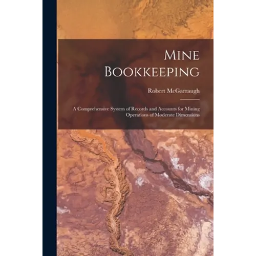 Mine Bookkeeping: a Comprehensive System of Records and Accounts for Mining Operations of Moderate Dimensions - Paperback