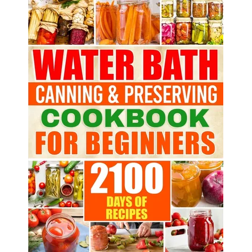 Water Bath Canning & Preserving Cookbook for Beginners: 2100 Days of Quick & Easy Homemade Recipes A Step-by-Step Guide to Healthy and High-Quality Fo - Paperback