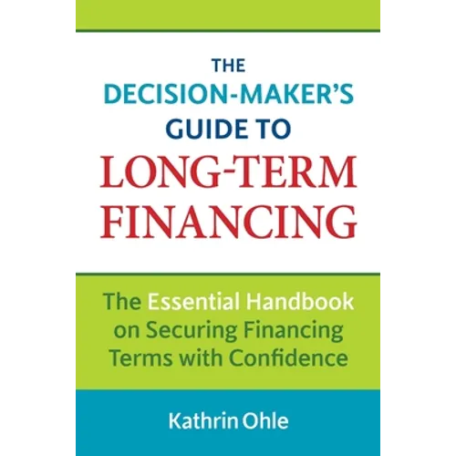 The Decision-Maker's Guide to Long-Term Financing: The Essential Handbook on Securing Financing Terms with Confidence - Paperback