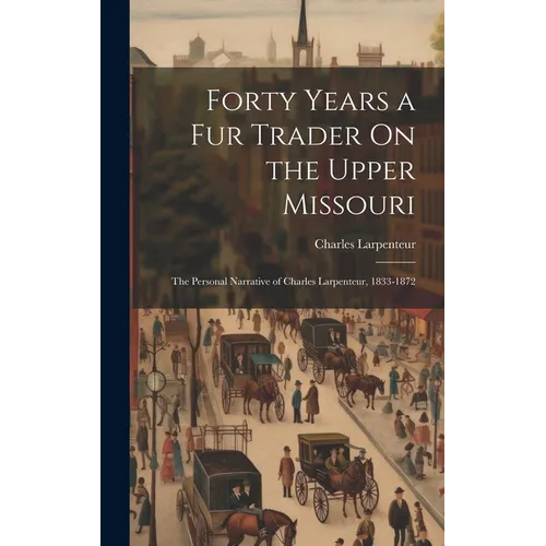 Forty Years a Fur Trader On the Upper Missouri: The Personal Narrative of Charles Larpenteur, 1833-1872 - Hardcover