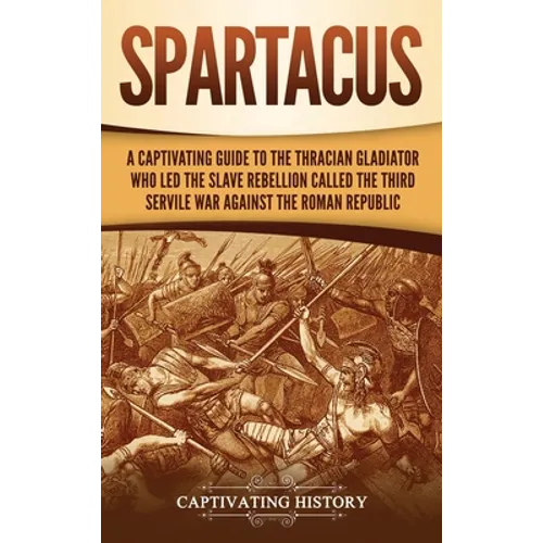 Spartacus: A Captivating Guide to the Thracian Gladiator Who Led the Slave Rebellion Called the Third Servile War against the Roman Republic - Hardcover