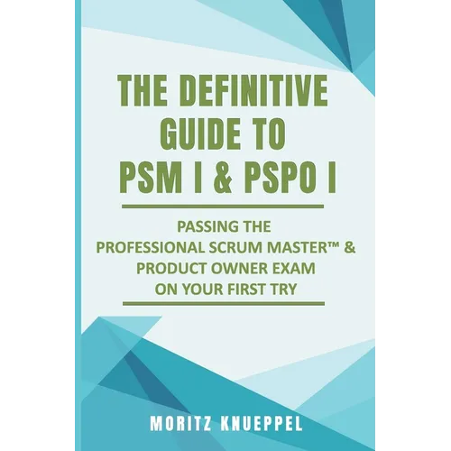 The Definitive Guide to PSM I and PSPO I: Passing the Professional Scrum(TM) Master and Product Owner Exams on Your First Try. - Paperback