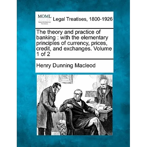 The Theory and Practice of Banking: With the Elementary Principles of Currency, Prices, Credit, and Exchanges. Volume 1 of 2 - Paperback