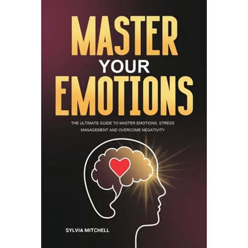 Master Your Emotions: The Ultimate Guide to Master Emotions, Stress Management and Overcome Negativity - Paperback