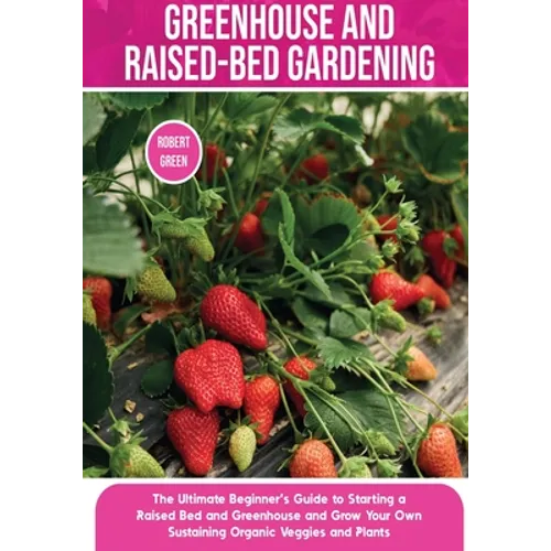 Greenhouse and Raised-Bed Gardening: The Ultimate Beginner's Guide to Starting a Raised Bed and Greenhouse and Grow Your Own Sustaining Organic Veggie - Paperback