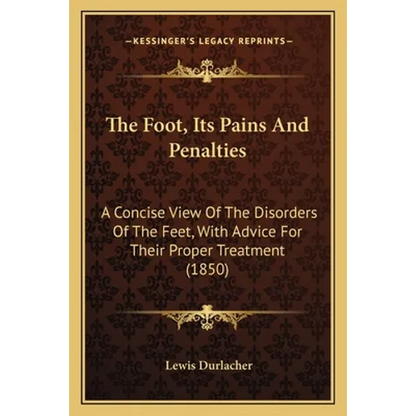 The Foot, Its Pains And Penalties: A Concise View Of The Disorders Of The Feet, With Advice For Their Proper Treatment (1850) - Paperback