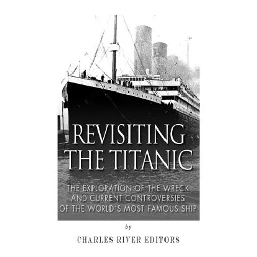 Revisiting the Titanic: The Exploration of the Wreck and Current Controversies Surrounding the World's Most Famous Ship - Paperback