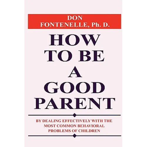 How to Be a Good Parent: By Dealing Effectively with the Most Common Behavioral Problems of Children - Paperback