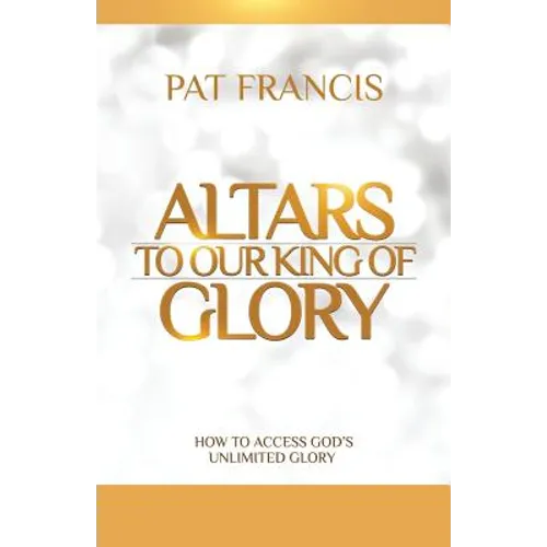 Altars to Our King of Glory: How to Access God's Unlimited Glory - Paperback