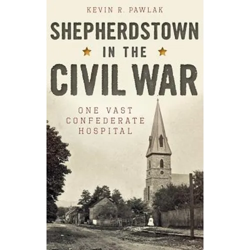 Shepherdstown in the Civil War: One Vast Confederate Hospital - Hardcover