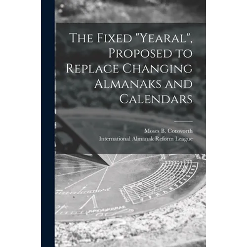 The Fixed "Yearal" [microform], Proposed to Replace Changing Almanaks and Calendars - Paperback
