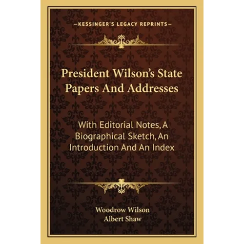 President Wilson's State Papers And Addresses: With Editorial Notes, A Biographical Sketch, An Introduction And An Index - Paperback