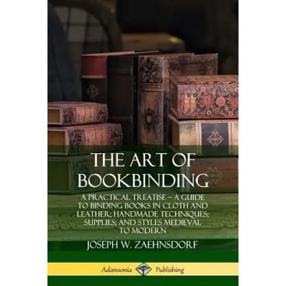 The Art of Bookbinding: A Practical Treatise - A Guide to Binding Books in Cloth and Leather; Handmade Techniques; Supplies; and Styles Medieval to Mo - Paperback