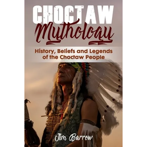 Choctaw Mythology: History, Beliefs and Legends of the Choctaw People - Paperback