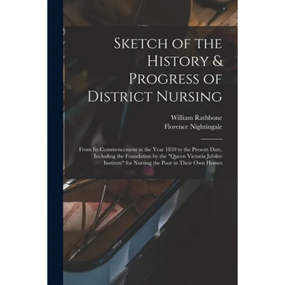 Sketch of the History & Progress of District Nursing: From Its Commencement in the Year 1859 to the Present Date, Including the Foundation by the "Que - Paperback