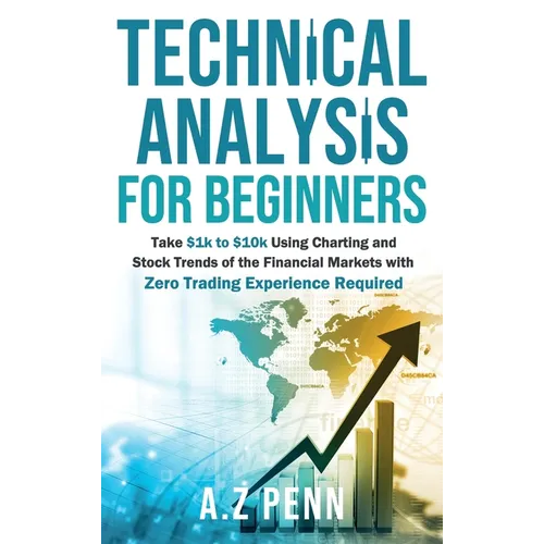 Technical Analysis for Beginners: Take $1k to $10k Using Charting and Stock Trends of the Financial Markets with Zero Trading Experience Required - Hardcover