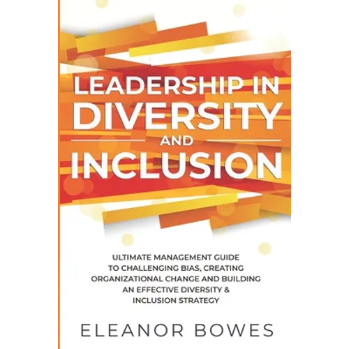 Leadership in Diversity and Inclusion: Ultimate Management Guide to Challenging Bias, Creating Organizational Change and Building an Effective Diversi - Paperback