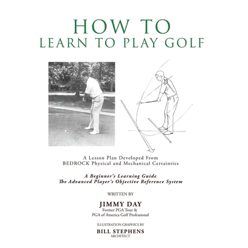 How To Learn To Play Golf: A Lesson Plan Developed From BEDROCK Physical and Mechanical Certainties - Hardcover