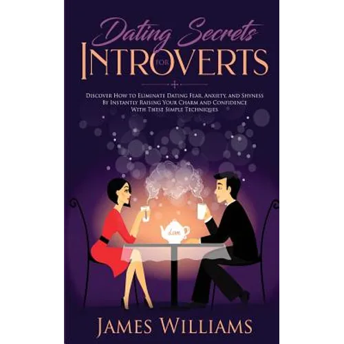Dating: Secrets for Introverts - How to Eliminate Dating Fear, Anxiety and Shyness by Instantly Raising Your Charm and Confidence with These Simple Te - Paperback