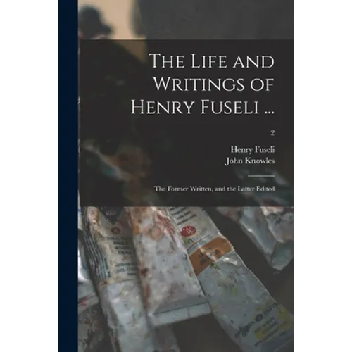 The Life and Writings of Henry Fuseli ...: the Former Written, and the Latter Edited; 2 - Paperback