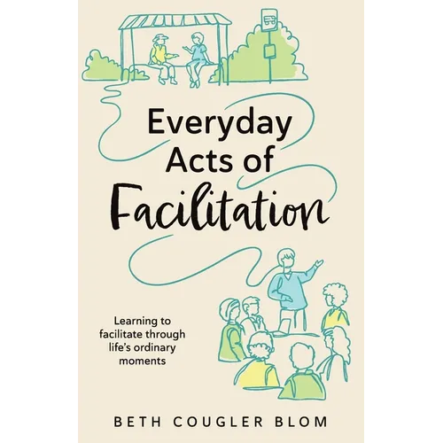 Everyday Acts of Facilitation: Learning to Facilitate Through Life's Ordinary Moments - Paperback