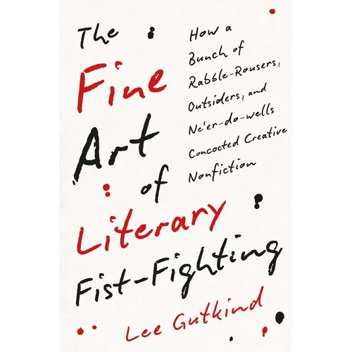 The Fine Art of Literary Fist-Fighting: How a Bunch of Rabble-Rousers, Outsiders, and Ne'er-Do-Wells Concocted Creative Nonfiction - Hardcover