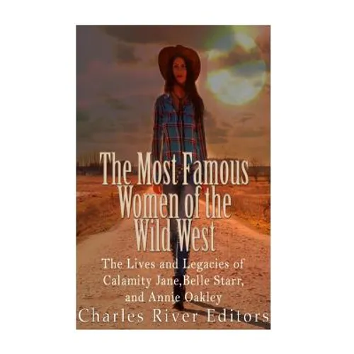 The Most Famous Women of the Wild West: The Lives and Legacies of Calamity Jane, Belle Starr, and Annie Oakley - Paperback