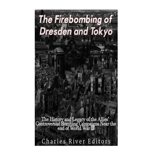 The Firebombing of Dresden and Tokyo: The History and Legacy of the Allies' Controversial Bombing Campaigns Near the End of World War II - Paperback