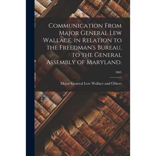 Communication From Major General Lew Wallace, in Relation to the Freedman's Bureau, to the General Assembly of Maryland.; 1865 - Paperback