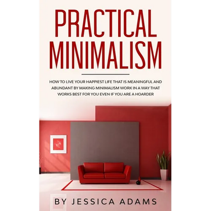 Practical Minimalism: How to Live Your Happiest Life That is Meaningful and Abundant by Making Minimalism Work in a Way That Works Best for You Even i - Paperback