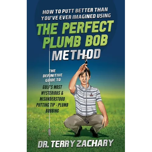 How To Putt Better Than You've Ever Imagined Using The Perfect Plumb Bob: The Definitive Guide to Golf's Most Mysterious & Misunderstood Putting Tip: - Paperback