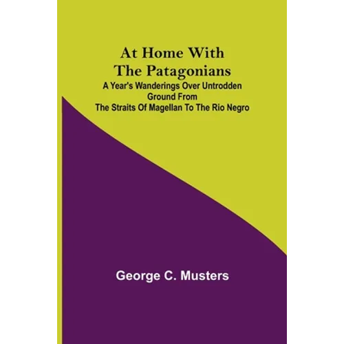 At Home with the Patagonians; A Year's Wanderings over Untrodden Ground from the Straits of Magellan to the Rio Negro - Paperback