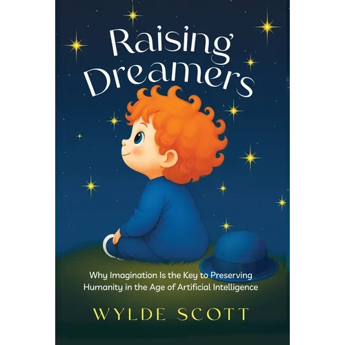 Raising Dreamers: Why Imagination is the Key to Preserving Humanity in the Age of Artificial Intelligence - Hardcover