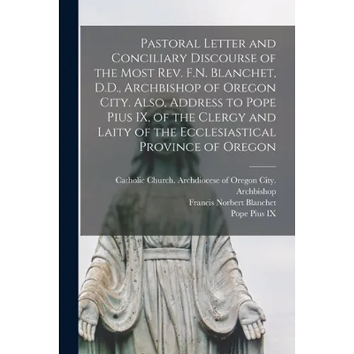 Pastoral Letter and Conciliary Discourse of the Most Rev. F.N. Blanchet, D.D., Archbishop of Oregon City. Also, Address to Pope Pius IX, of the Clergy - Paperback