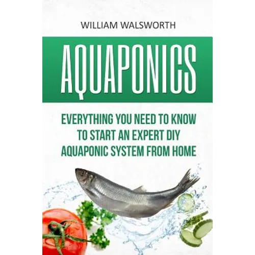 Aquaponics: Everything You Need to Know to Start an Expert DIY Aquaponic System from Home - Paperback